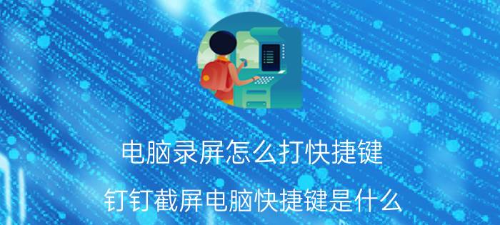 电脑录屏怎么打快捷键 钉钉截屏电脑快捷键是什么？